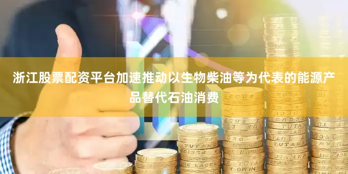 浙江股票配资平台加速推动以生物柴油等为代表的能源产品替代石油消费