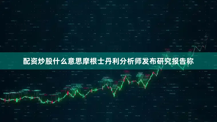 配资炒股什么意思摩根士丹利分析师发布研究报告称
