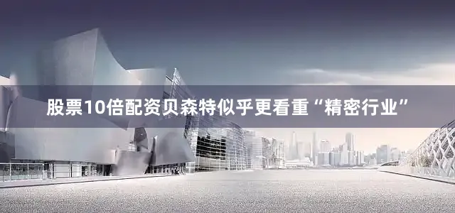 股票10倍配资贝森特似乎更看重“精密行业”