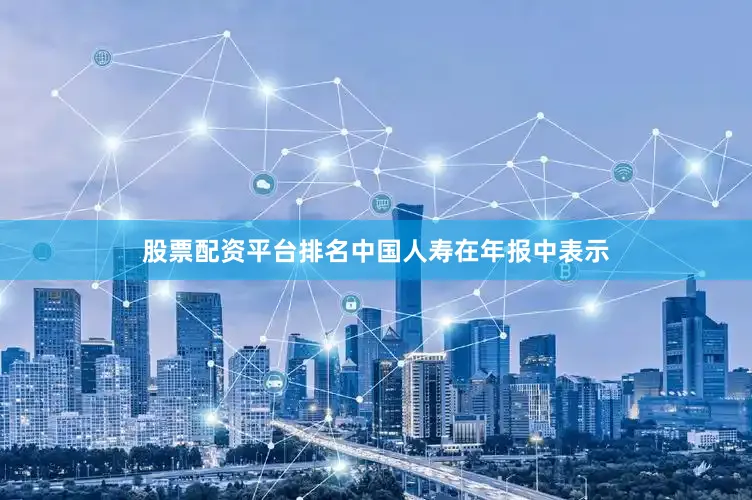 股票配资平台排名　　中国人寿在年报中表示