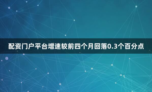 配资门户平台增速较前四个月回落0.3个百分点