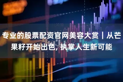 专业的股票配资官网美容大赏｜从芒果籽开始出色, 执掌人生新可能