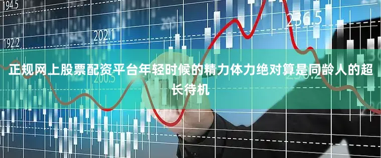 正规网上股票配资平台年轻时候的精力体力绝对算是同龄人的超长待机