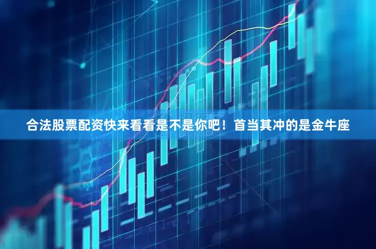 合法股票配资快来看看是不是你吧！首当其冲的是金牛座