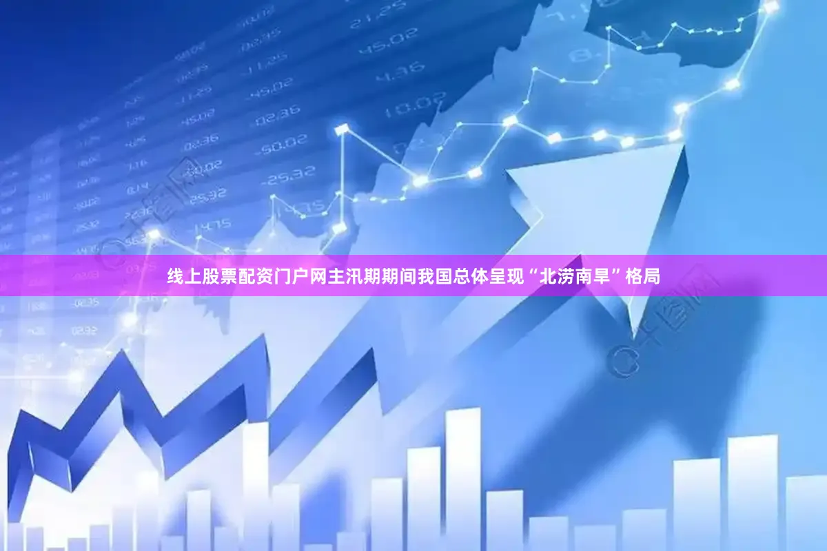 线上股票配资门户网主汛期期间我国总体呈现“北涝南旱”格局