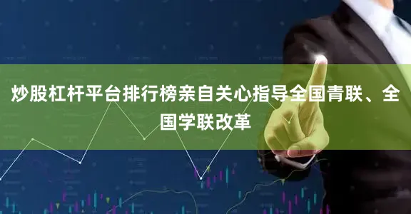炒股杠杆平台排行榜亲自关心指导全国青联、全国学联改革