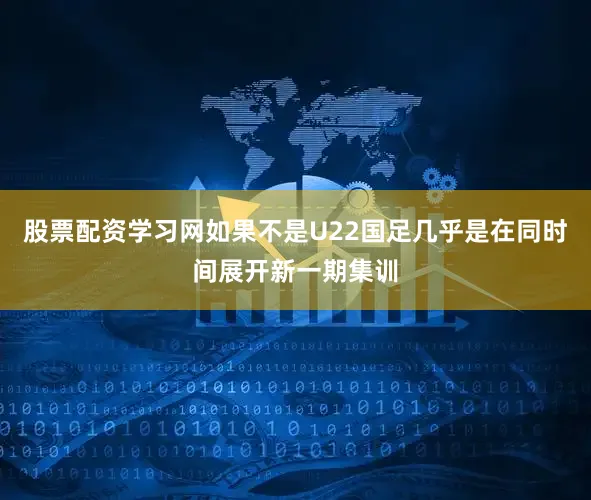股票配资学习网如果不是U22国足几乎是在同时间展开新一期集训