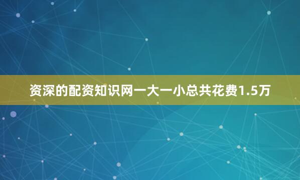 资深的配资知识网一大一小总共花费1.5万