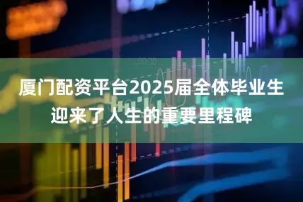 厦门配资平台2025届全体毕业生迎来了人生的重要里程碑