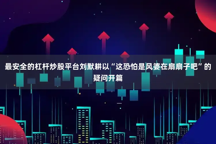 最安全的杠杆炒股平台刘默耕以“这恐怕是风婆在扇扇子吧”的疑问开篇