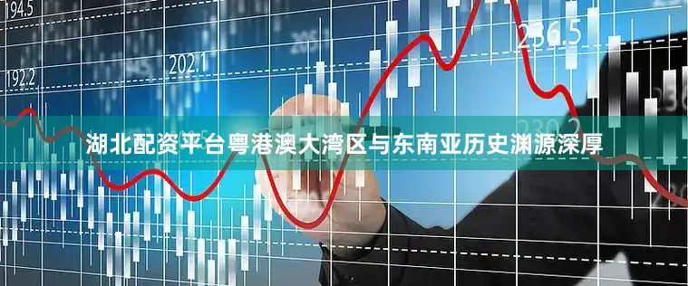 湖北配资平台粤港澳大湾区与东南亚历史渊源深厚