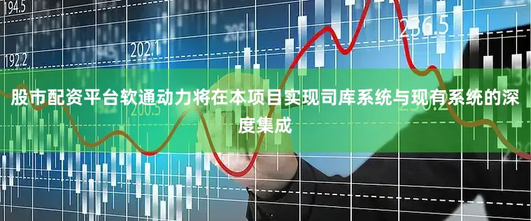 股市配资平台软通动力将在本项目实现司库系统与现有系统的深度集成