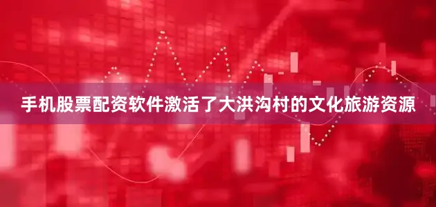 手机股票配资软件激活了大洪沟村的文化旅游资源