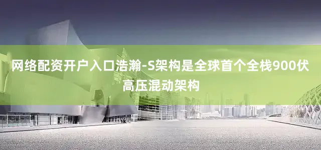 网络配资开户入口浩瀚-S架构是全球首个全栈900伏高压混动架构