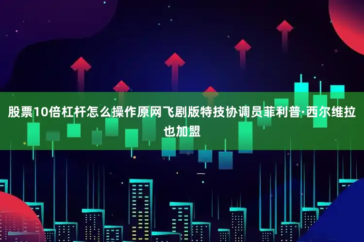 股票10倍杠杆怎么操作原网飞剧版特技协调员菲利普·西尔维拉也加盟