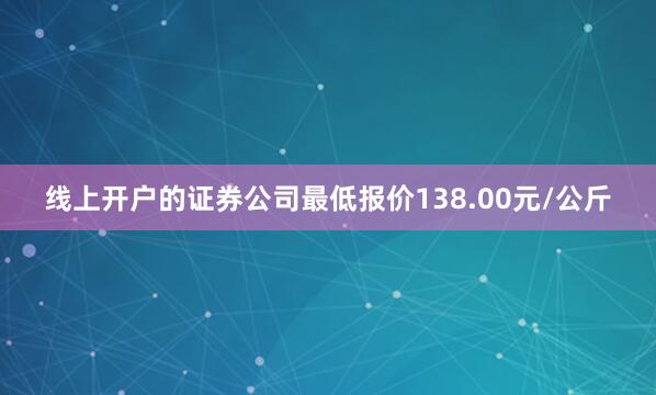线上开户的证券公司最低报价138.00元/公斤