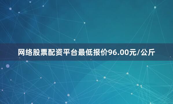 网络股票配资平台最低报价96.00元/公斤