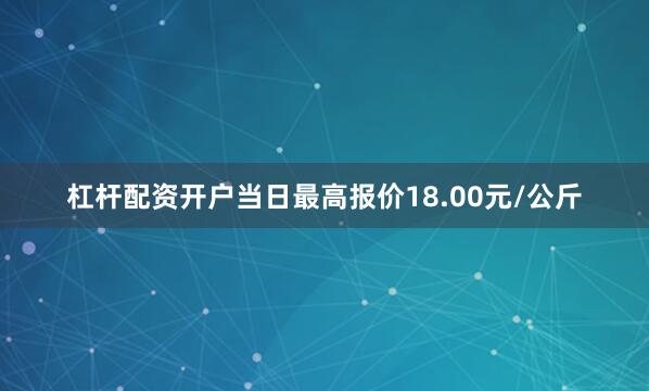 杠杆配资开户当日最高报价18.00元/公斤