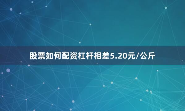 股票如何配资杠杆相差5.20元/公斤