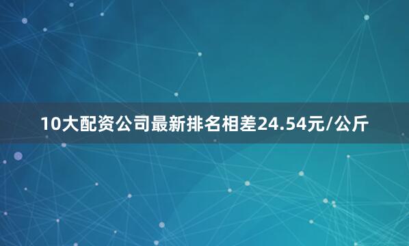 10大配资公司最新排名相差24.54元/公斤
