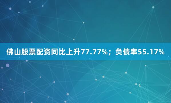佛山股票配资同比上升77.77%；负债率55.17%
