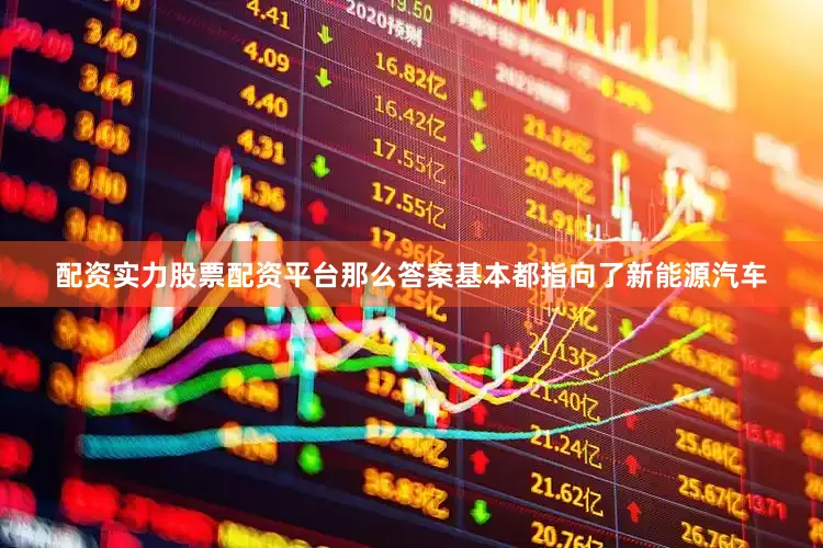 配资实力股票配资平台那么答案基本都指向了新能源汽车