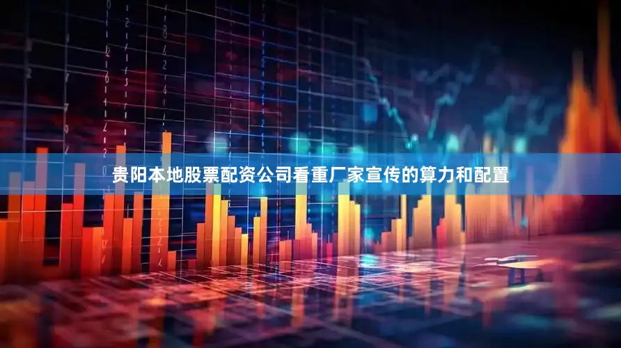 贵阳本地股票配资公司看重厂家宣传的算力和配置