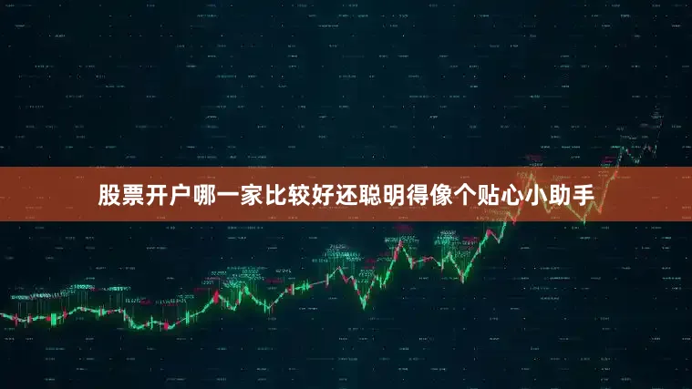 股票开户哪一家比较好还聪明得像个贴心小助手