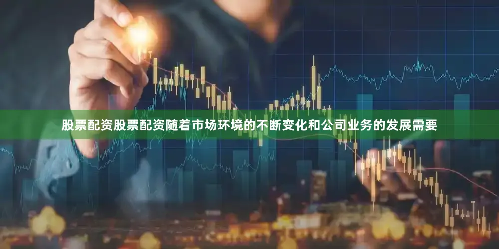 股票配资股票配资随着市场环境的不断变化和公司业务的发展需要