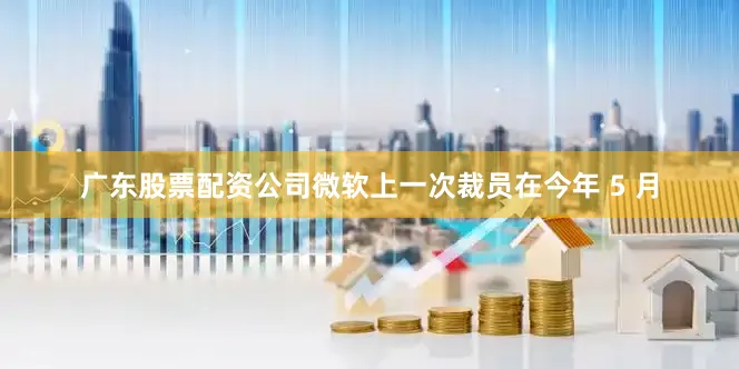 广东股票配资公司微软上一次裁员在今年 5 月