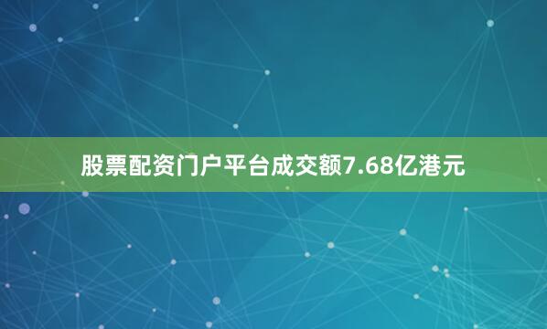 股票配资门户平台成交额7.68亿港元