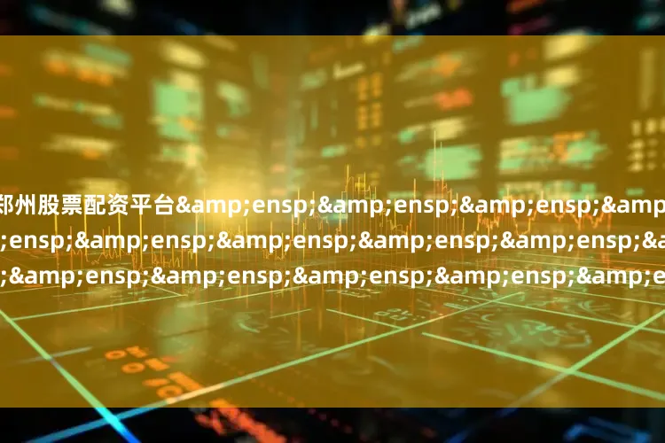 郑州股票配资平台&ensp;&ensp;&ensp;&ensp;&ensp;&ensp;&ensp;&ensp;&ensp;&ensp;&ensp;&ensp;&ensp;&ensp;&ensp;&ensp;&ensp;&ensp;&ensp;&ensp;&ensp;&ensp;&ensp;&ensp;&ensp;&ensp;平安基金管理有限公司
