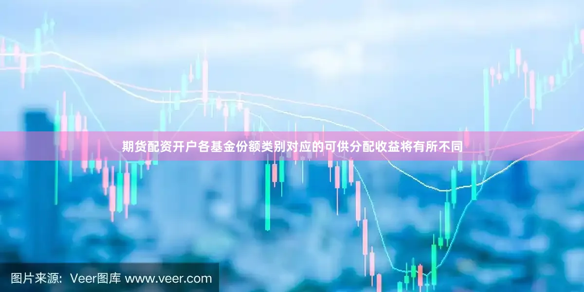 期货配资开户各基金份额类别对应的可供分配收益将有所不同