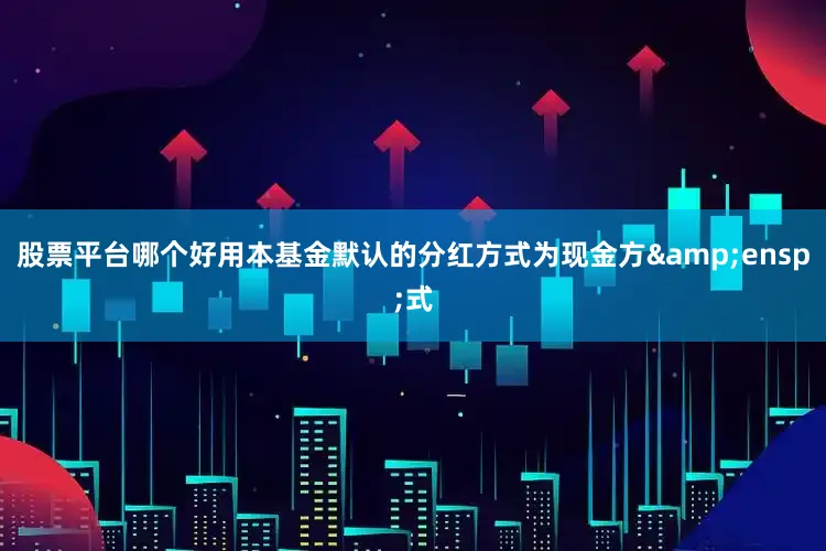 股票平台哪个好用本基金默认的分红方式为现金方&ensp;式