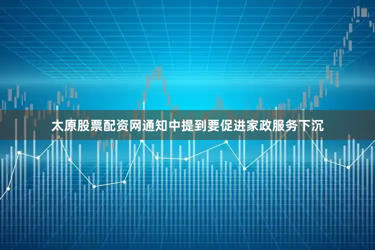 太原股票配资网通知中提到要促进家政服务下沉