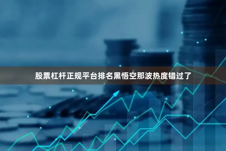 股票杠杆正规平台排名黑悟空那波热度错过了