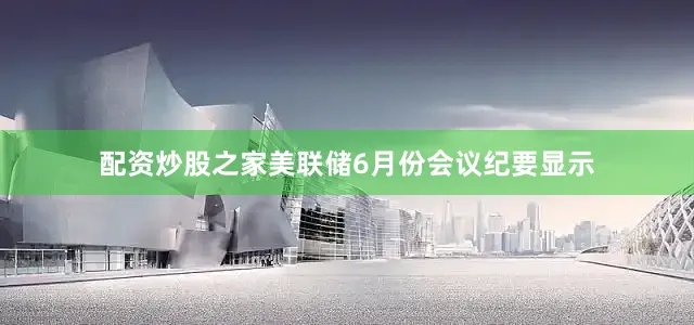 配资炒股之家　　美联储6月份会议纪要显示