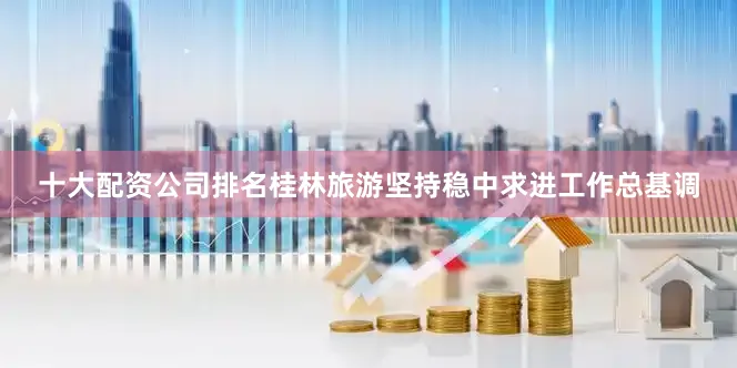 十大配资公司排名桂林旅游坚持稳中求进工作总基调