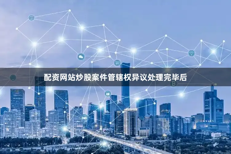 配资网站炒股案件管辖权异议处理完毕后