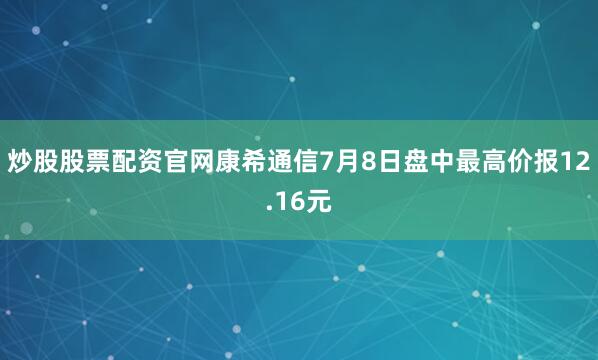 炒股股票配资官网康希通信7月8日盘中最高价报12.16元