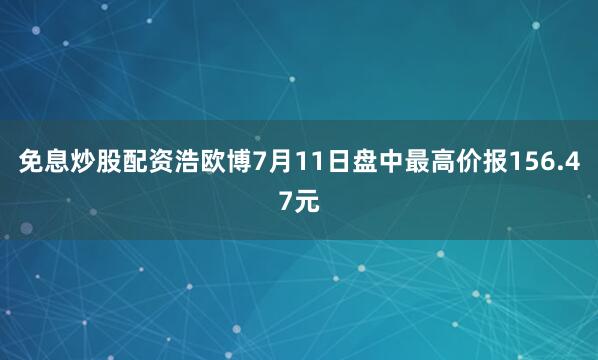 免息炒股配资浩欧博7月11日盘中最高价报156.47元