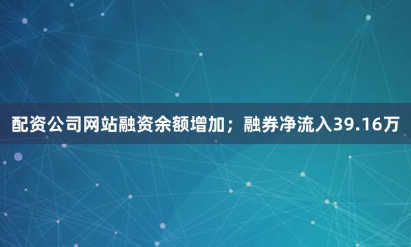 配资公司网站融资余额增加；融券净流入39.16万