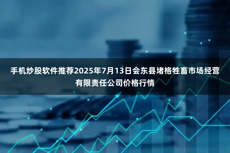 手机炒股软件推荐2025年7月13日会东县堵格牲畜市场经营有限责任公司价格行情