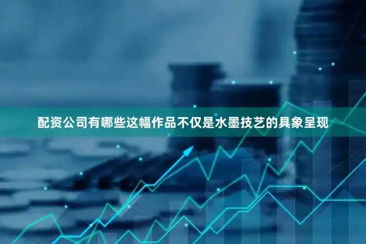 配资公司有哪些这幅作品不仅是水墨技艺的具象呈现