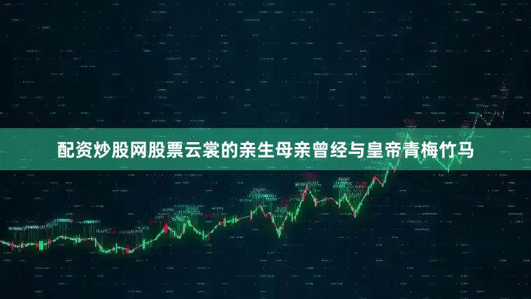配资炒股网股票云裳的亲生母亲曾经与皇帝青梅竹马