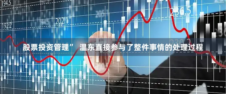 股票投资管理”  温东直接参与了整件事情的处理过程