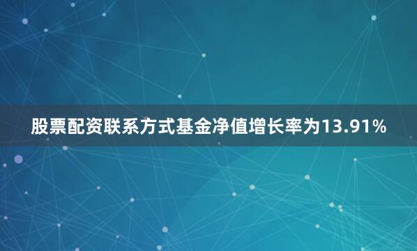 股票配资联系方式基金净值增长率为13.91%