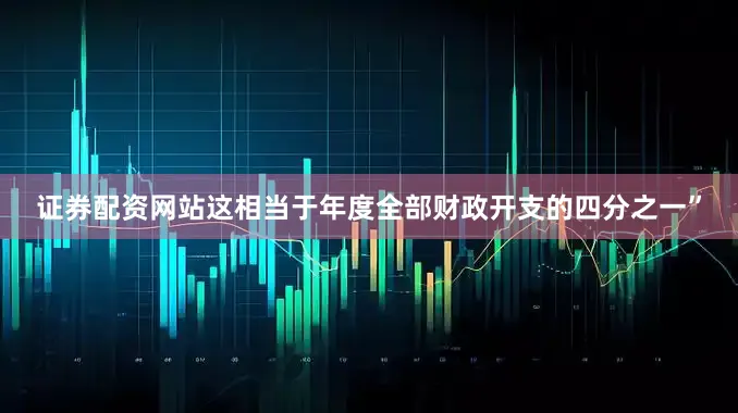 证券配资网站这相当于年度全部财政开支的四分之一”