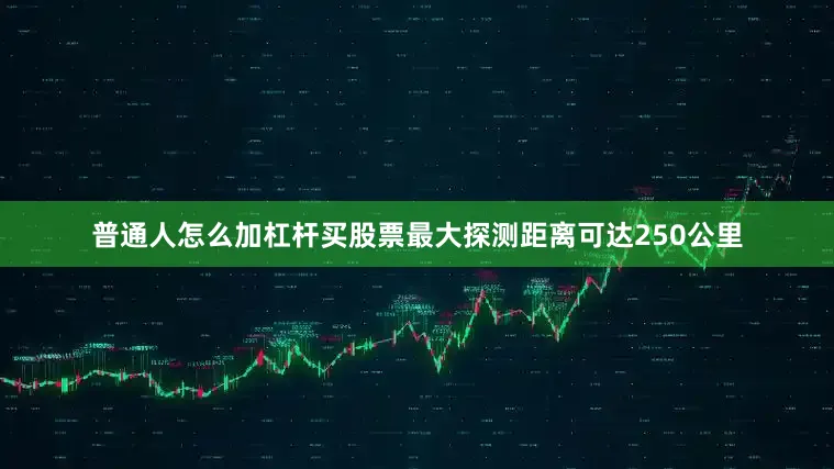 普通人怎么加杠杆买股票最大探测距离可达250公里