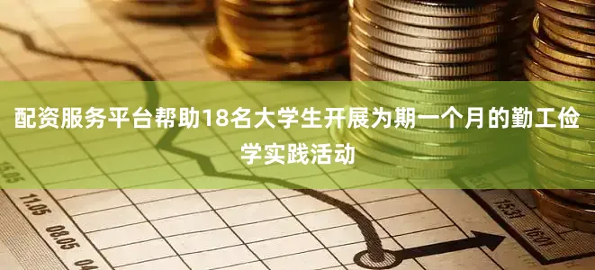 配资服务平台帮助18名大学生开展为期一个月的勤工俭学实践活动